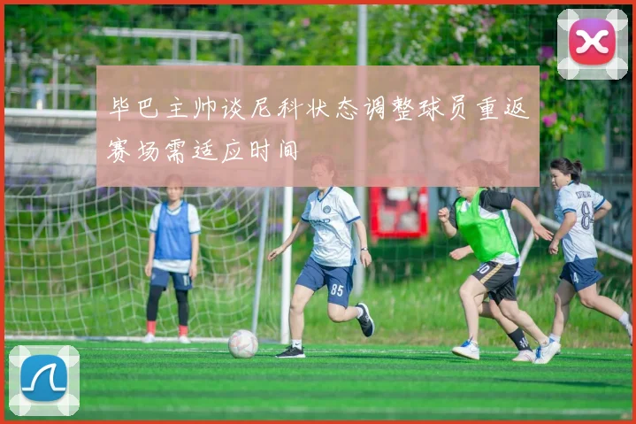 毕巴主帅谈尼科状态调整球员重返赛场需适应时间