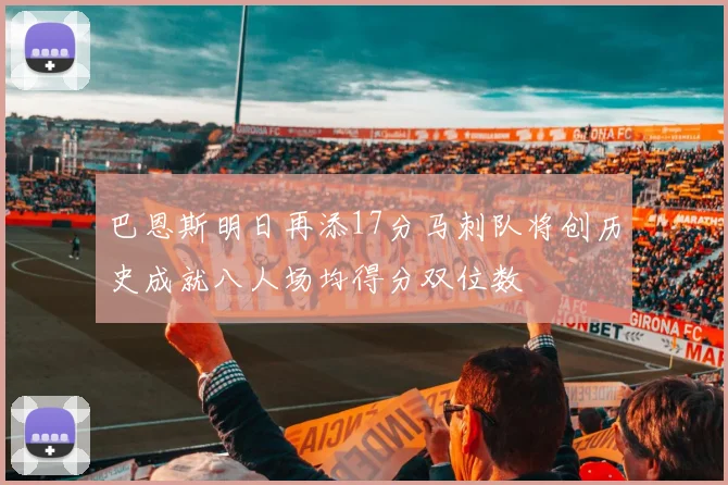 巴恩斯明日再添17分马刺队将创历史成就八人场均得分双位数
