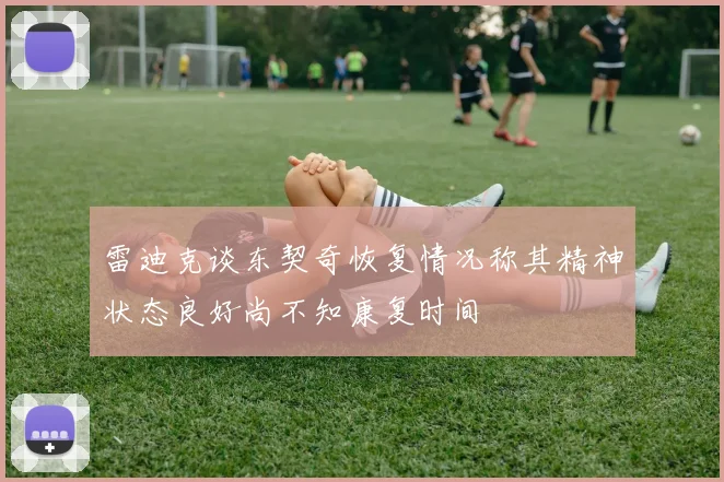 雷迪克谈东契奇恢复情况称其精神状态良好尚不知康复时间