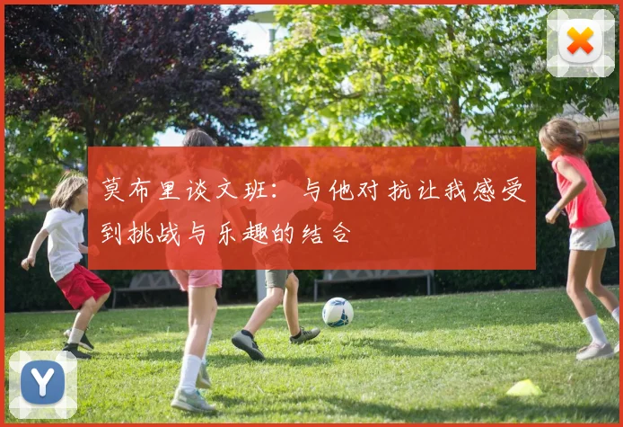 莫布里谈文班：与他对抗让我感受到挑战与乐趣的结合