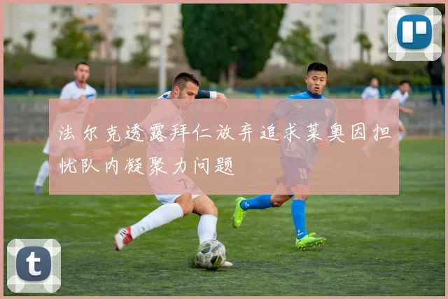 法尔克透露拜仁放弃追求莱奥因担忧队内凝聚力问题