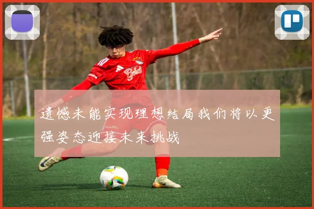 遗憾未能实现理想结局我们将以更强姿态迎接未来挑战