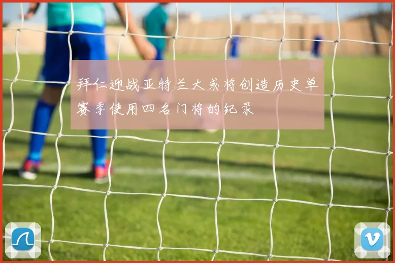 拜仁迎战亚特兰大或将创造历史单赛季使用四名门将的纪录