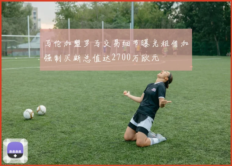 马伦加盟罗马交易细节曝光租借加强制买断总值达2700万欧元