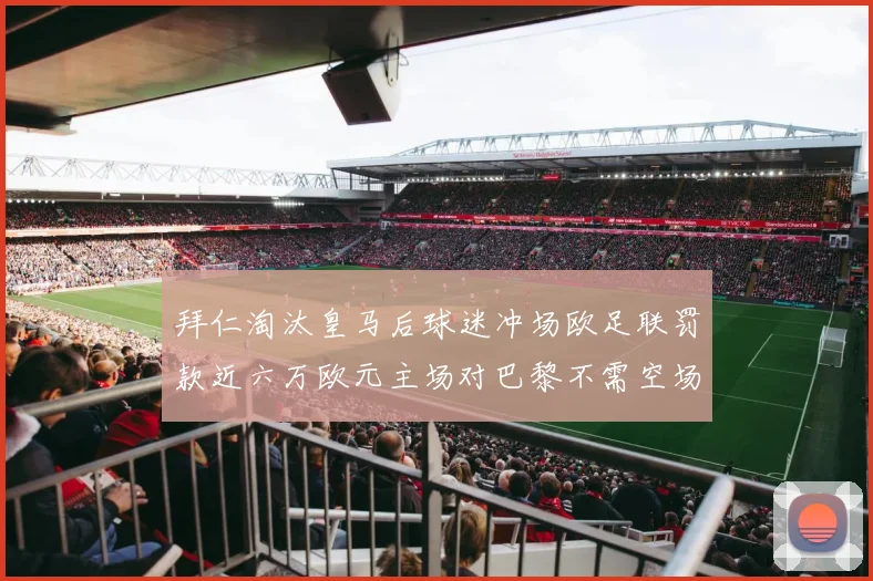 拜仁淘汰皇马后球迷冲场欧足联罚款近六万欧元主场对巴黎不需空场