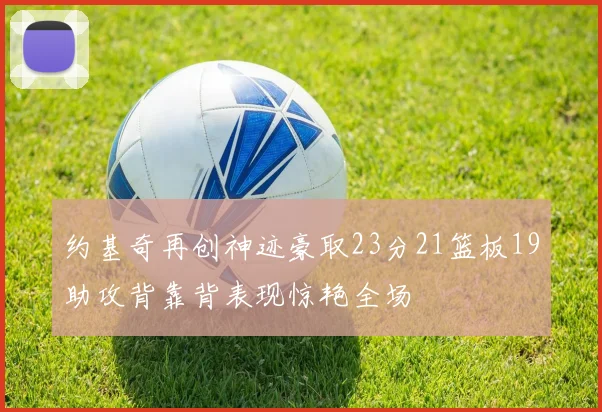 约基奇再创神迹豪取23分21篮板19助攻背靠背表现惊艳全场