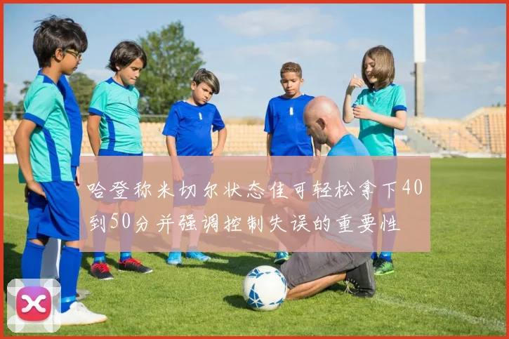 哈登称米切尔状态佳可轻松拿下40到50分并强调控制失误的重要性
