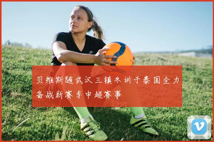 贝维斯随武汉三镇冬训于泰国全力备战新赛季中超赛事