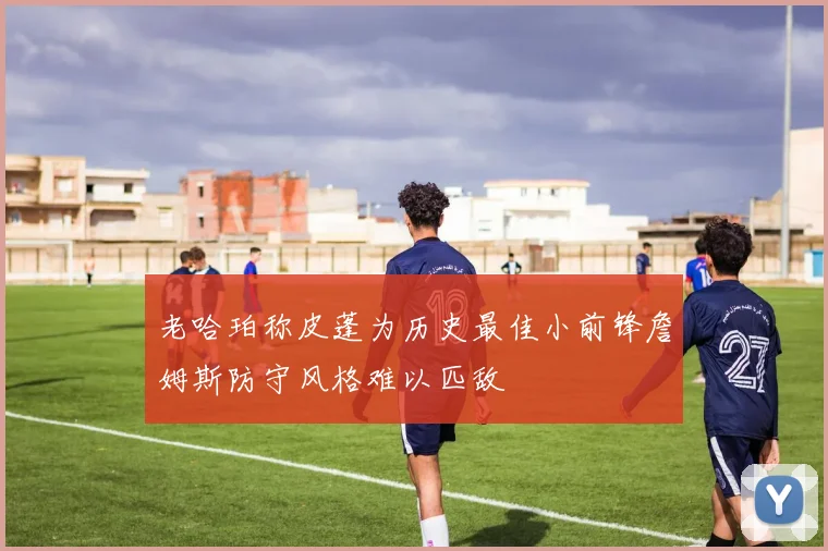 老哈珀称皮蓬为历史最佳小前锋詹姆斯防守风格难以匹敌