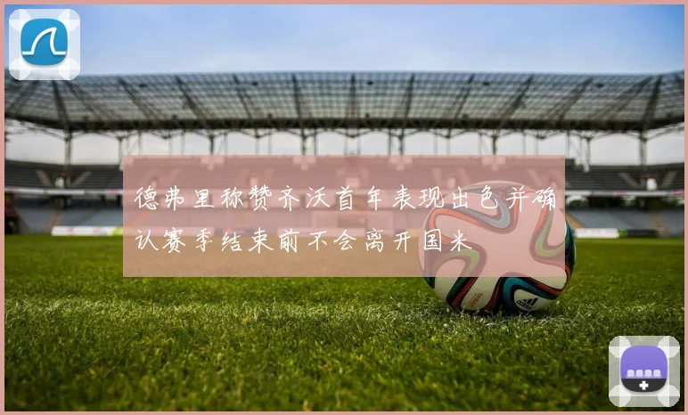 德弗里称赞齐沃首年表现出色并确认赛季结束前不会离开国米