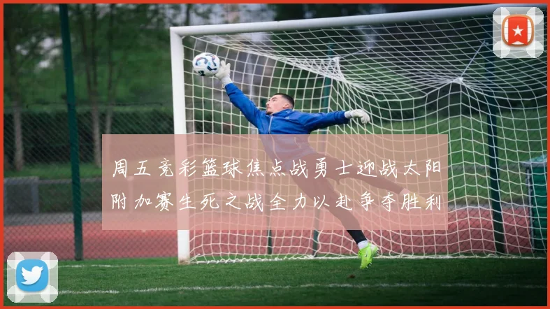 周五竞彩篮球焦点战勇士迎战太阳附加赛生死之战全力以赴争夺胜利