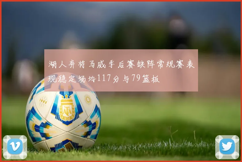 湖人弃将马威季后赛缺阵常规赛表现稳定场均117分与79篮板