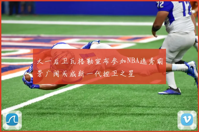 大一后卫瓦格勒宣布参加NBA选秀前景广阔或成新一代控卫之星