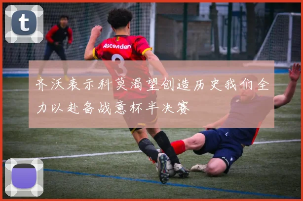 齐沃表示科莫渴望创造历史我们全力以赴备战意杯半决赛