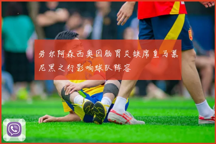劳尔阿森西奥因肠胃炎缺席皇马慕尼黑之行影响球队阵容