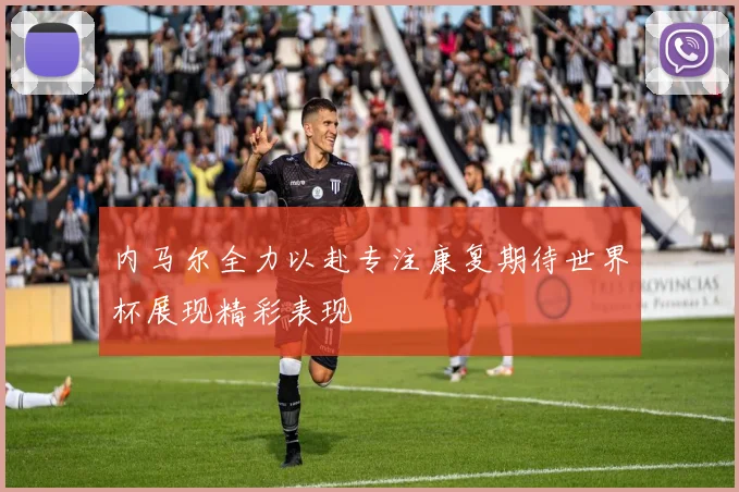 内马尔全力以赴专注康复期待世界杯展现精彩表现