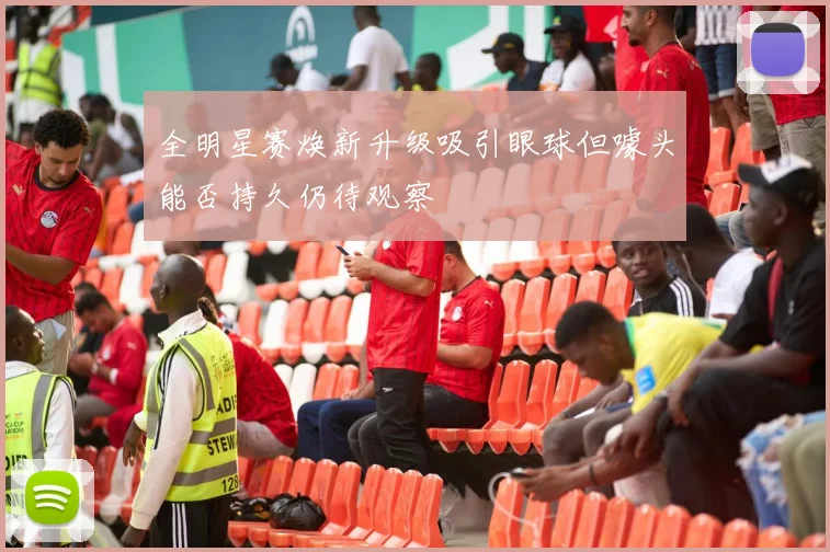 全明星赛焕新升级吸引眼球但噱头能否持久仍待观察