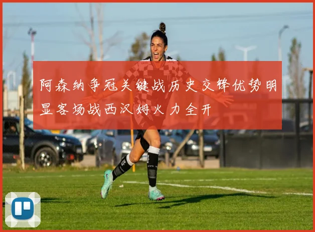 阿森纳争冠关键战历史交锋优势明显客场战西汉姆火力全开