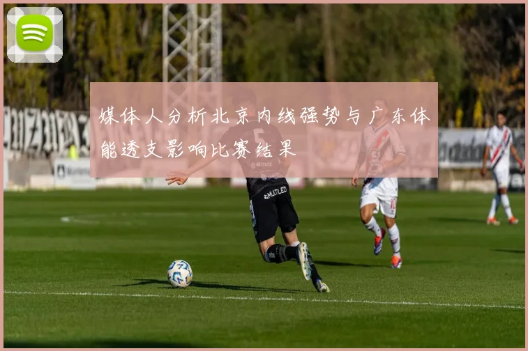 媒体人分析北京内线强势与广东体能透支影响比赛结果