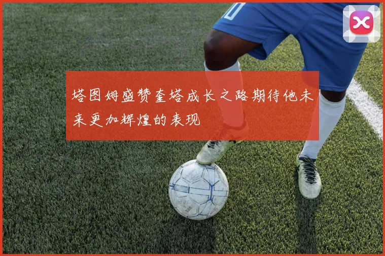 塔图姆盛赞奎塔成长之路期待他未来更加辉煌的表现