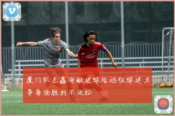 厦门队王鑫海献进球给远征球迷力争每场胜利不放松