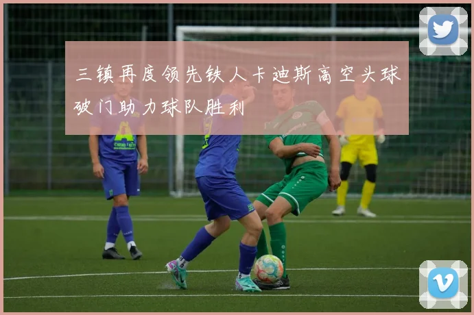 三镇再度领先铁人卡迪斯高空头球破门助力球队胜利