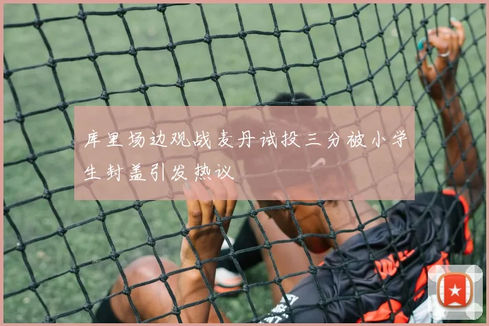 库里场边观战麦丹试投三分被小学生封盖引发热议