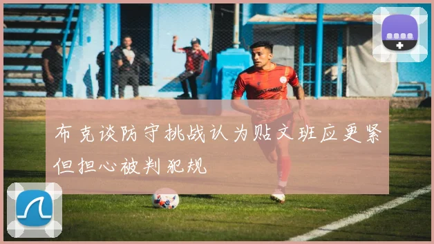 布克谈防守挑战认为贴文班应更紧但担心被判犯规