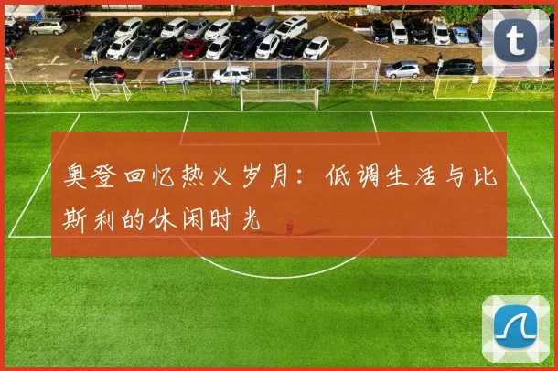 奥登回忆热火岁月：低调生活与比斯利的休闲时光
