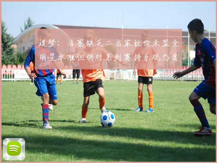 追梦：活塞缺乏二当家杜伦未显全明星水准但仍对系列赛持乐观态度