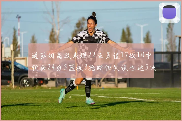 道苏姆高效表现22正负值17投10中斩获24分5篮板3抢断但失误也达5次
