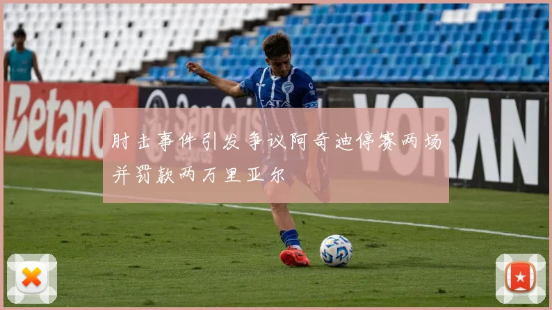 肘击事件引发争议阿奇迪停赛两场并罚款两万里亚尔