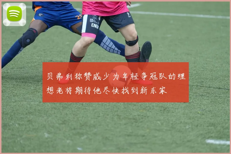 贝弗利称赞威少为年轻争冠队的理想老将期待他尽快找到新东家