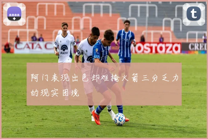 阿门表现出色却难掩火箭三分乏力的现实困境