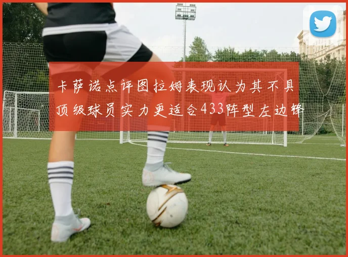 卡萨诺点评图拉姆表现认为其不具顶级球员实力更适合433阵型左边锋位置