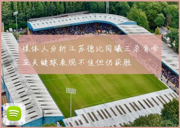 媒体人分析江苏德比同曦三杀肯帝亚关键球表现不佳但仍获胜