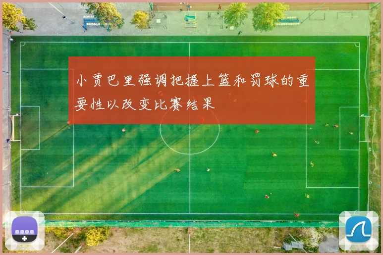小贾巴里强调把握上篮和罚球的重要性以改变比赛结果
