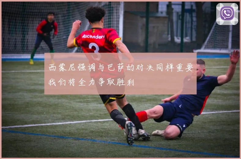 西蒙尼强调与巴萨的对决同样重要我们将全力争取胜利