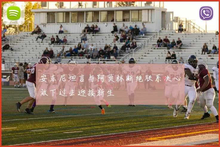 安东尼坦言与阿莫林断绝联系决心放下过去迎接新生