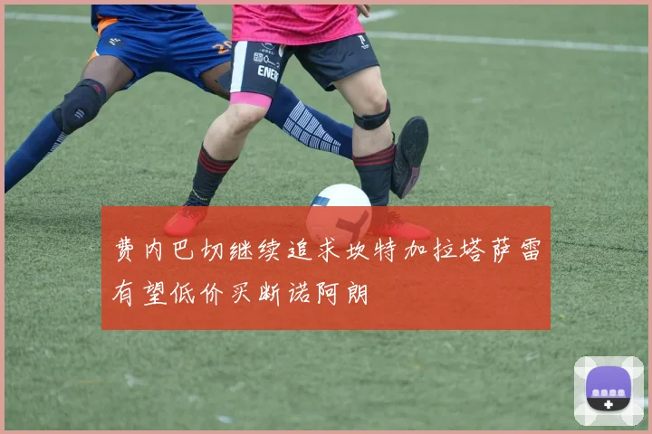 费内巴切继续追求坎特加拉塔萨雷有望低价买断诺阿朗