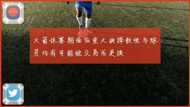 火箭休赛期面临重大抉择教练与球员均有可能被交易或更换